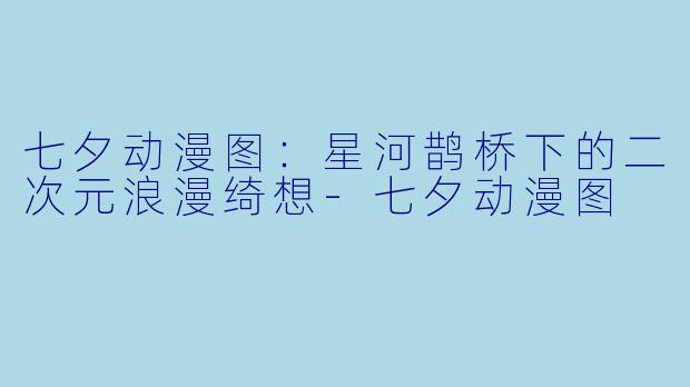 七夕动漫图：星河鹊桥下的二次元浪漫绮想-七夕动漫图