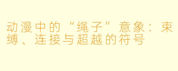 动漫中的“绳子”意象：束缚、连接与超越的符号