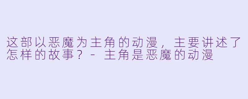 这部以恶魔为主角的动漫，主要讲述了怎样的故事？