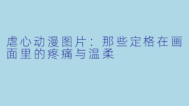 虐心动漫图片：那些定格在画面里的疼痛与温柔