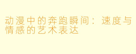 动漫中的奔跑瞬间：速度与情感的艺术表达