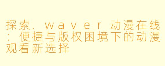 探索.waver动漫在线：便捷与版权困境下的动漫观看新选择