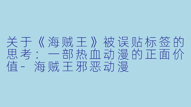 关于《海贼王》被误贴标签的思考：一部热血动漫的正面价值-海贼王邪恶动漫
