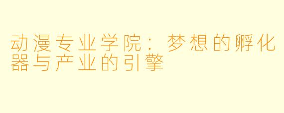 动漫专业学院：梦想的孵化器与产业的引擎