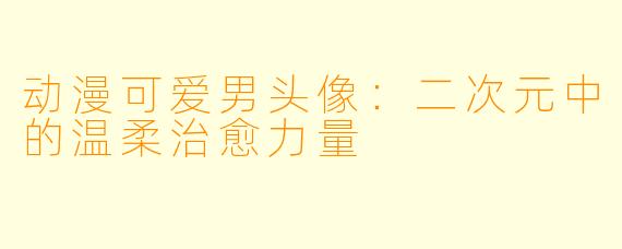 动漫可爱男头像：二次元中的温柔治愈力量