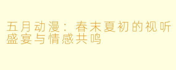 五月动漫：春末夏初的视听盛宴与情感共鸣