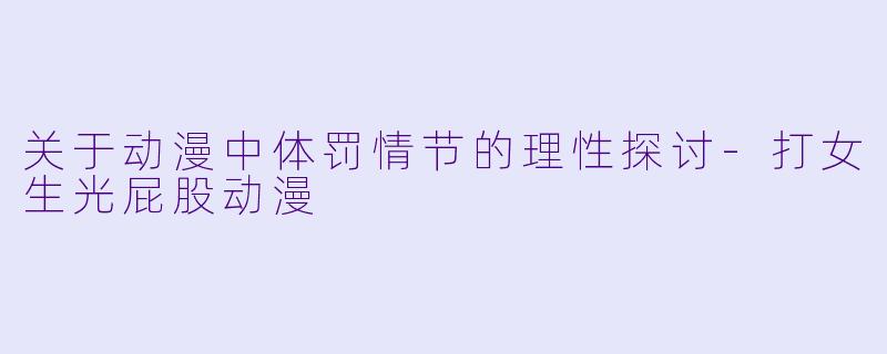 关于动漫中体罚情节的理性探讨-打女生光屁股动漫