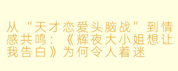 从“天才恋爱头脑战”到情感共鸣：《辉夜大小姐想让我告白》为何令人着迷