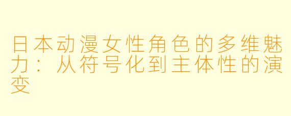 日本动漫女性角色的多维魅力：从符号化到主体性的演变