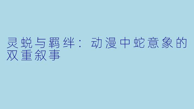 灵蜕与羁绊:动漫中蛇意象的双重叙事