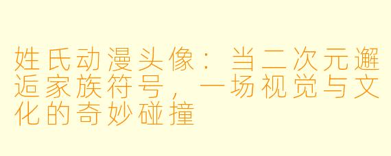 姓氏动漫头像：当二次元邂逅家族符号，一场视觉与文化的奇妙碰撞