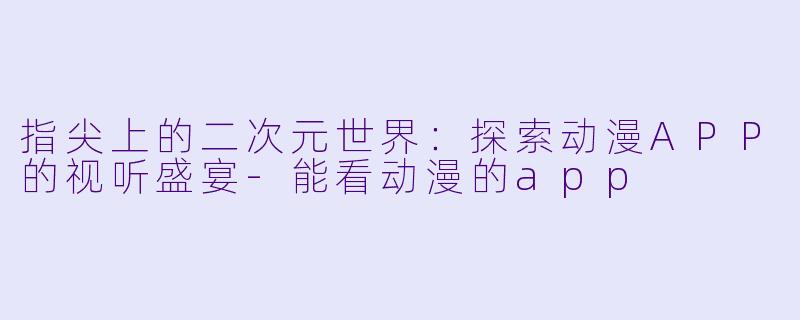 指尖上的二次元世界：探索动漫APP的视听盛宴