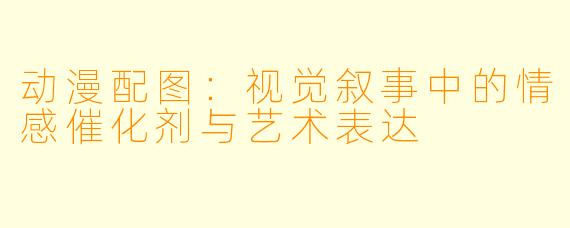动漫配图：视觉叙事中的情感催化剂与艺术表达