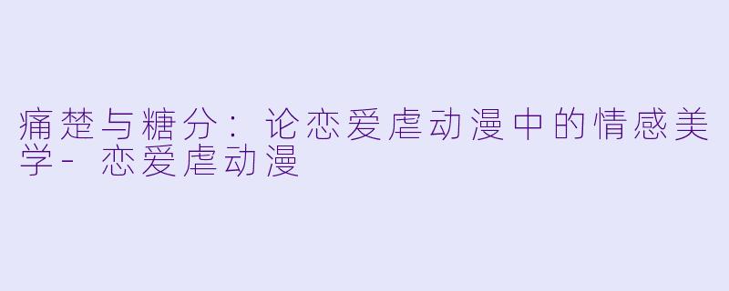 痛楚与糖分：论恋爱虐动漫中的情感美学-恋爱虐动漫