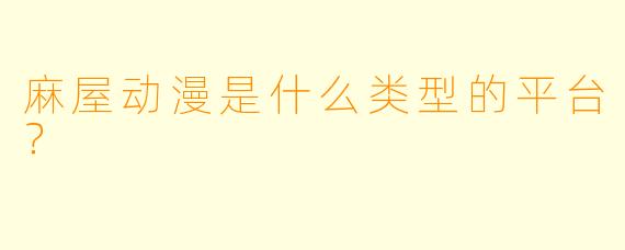 麻屋动漫是什么类型的平台？