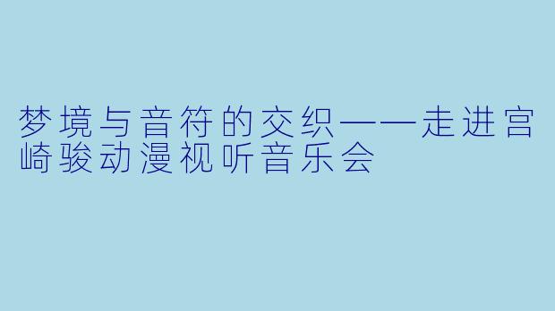梦境与音符的交织——走进宫崎骏动漫视听音乐会