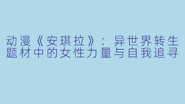 动漫《安琪拉》：异世界转生题材中的女性力量与自我追寻