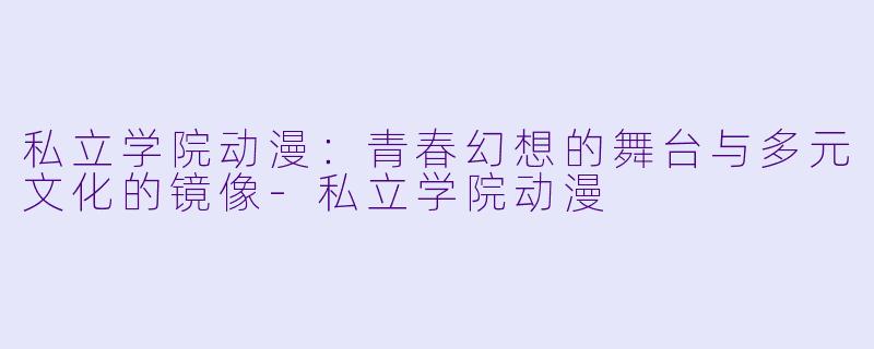 私立学院动漫：青春幻想的舞台与多元文化的镜像-私立学院动漫