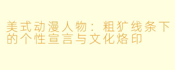 美式动漫人物：粗犷线条下的个性宣言与文化烙印