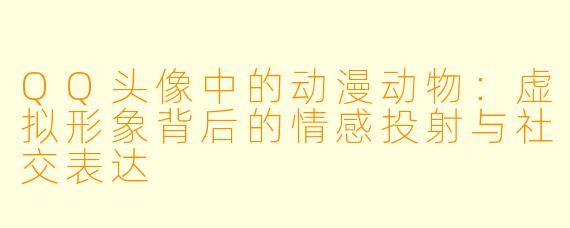 QQ头像中的动漫动物：虚拟形象背后的情感投射与社交表达