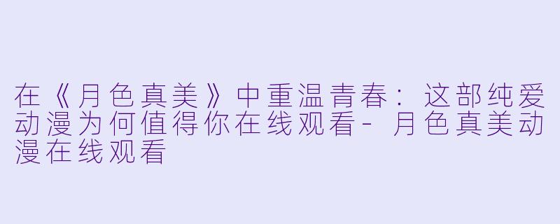 在《月色真美》中重温青春：这部纯爱动漫为何值得你在线观看-月色真美动漫在线观看