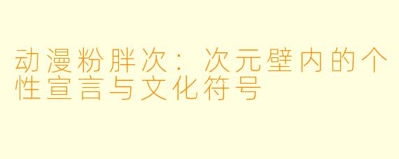动漫粉胖次：次元壁内的个性宣言与文化符号
