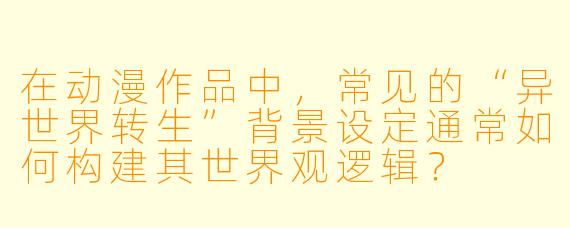 在动漫作品中，常见的“异世界转生”背景设定通常如何构建其世界观逻辑？