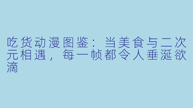 吃货动漫图鉴：当美食与二次元相遇，每一帧都令人垂涎欲滴