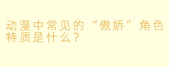 动漫中常见的“傲娇”角色特质是什么？