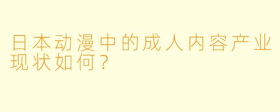 日本动漫中的成人内容产业现状如何？