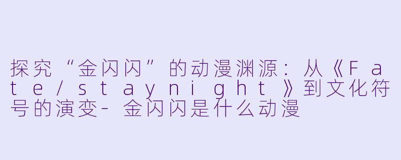 探究“金闪闪”的动漫渊源：从《Fate/staynight》到文化符号的演变