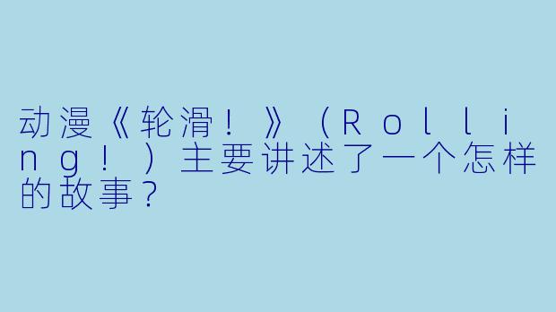 动漫《轮滑！》（Rolling!）主要讲述了一个怎样的故事？