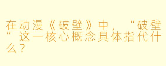 在动漫《破壁》中，“破壁”这一核心概念具体指代什么？