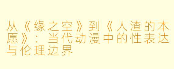 从《缘之空》到《人渣的本愿》：当代动漫中的性表达与伦理边界