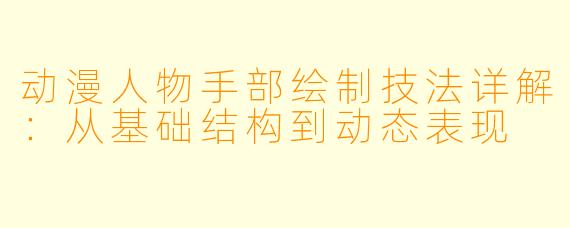 动漫人物手部绘制技法详解：从基础结构到动态表现