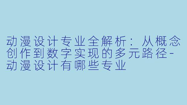 动漫设计专业全解析：从概念创作到数字实现的多元路径-动漫设计有哪些专业