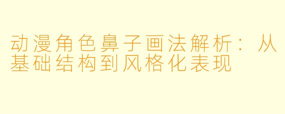 动漫角色鼻子画法解析：从基础结构到风格化表现