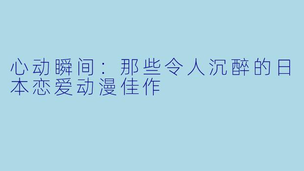 心动瞬间：那些令人沉醉的日本恋爱动漫佳作