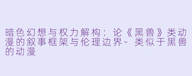 暗色幻想与权力解构：论《黑兽》类动漫的叙事框架与伦理边界-类似于黑兽的动漫