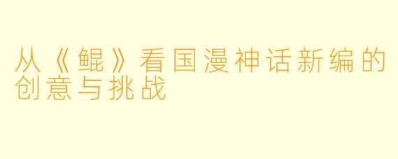 从《鲲》看国漫神话新编的创意与挑战