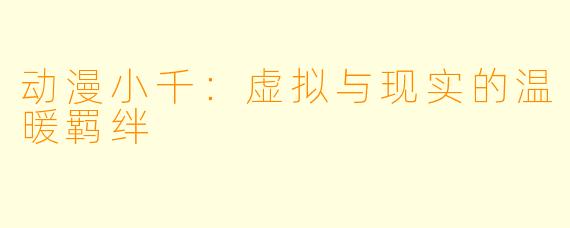 动漫小千:虚拟与现实的温暖羁绊