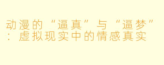 动漫的“逼真”与“逼梦”：虚拟现实中的情感真实