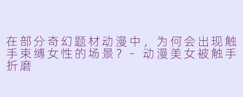 在部分奇幻题材动漫中，为何会出现触手束缚女性的场景？