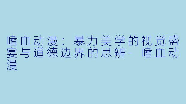 嗜血动漫:暴力美学的视觉盛宴与道德边界的思辨-嗜血动漫