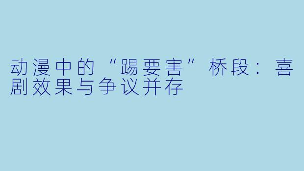 动漫中的“踢要害”桥段：喜剧效果与争议并存