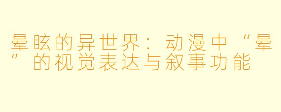 晕眩的异世界：动漫中“晕”的视觉表达与叙事功能