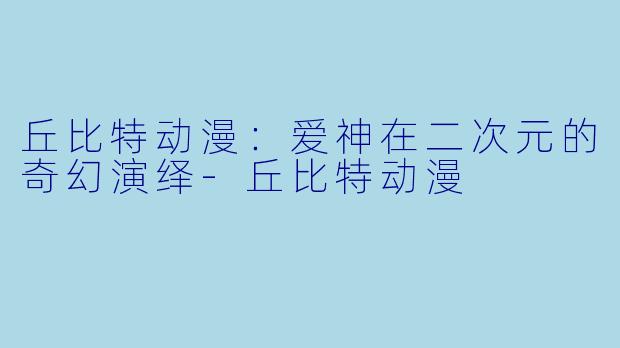 丘比特动漫：爱神在二次元的奇幻演绎-丘比特动漫