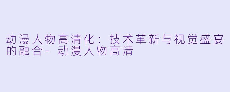 动漫人物高清化：技术革新与视觉盛宴的融合-动漫人物高清