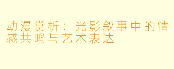 动漫赏析：光影叙事中的情感共鸣与艺术表达