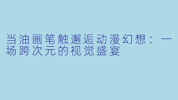 当油画笔触邂逅动漫幻想：一场跨次元的视觉盛宴